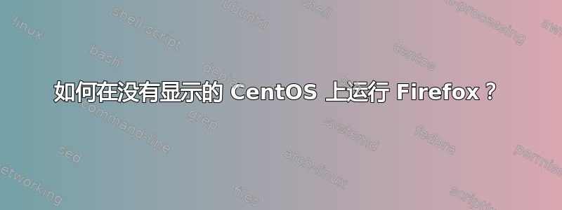 如何在没有显示的 CentOS 上运行 Firefox？