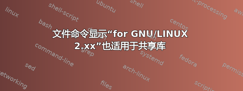 文件命令显示“for GNU/LINUX 2.xx”也适用于共享库