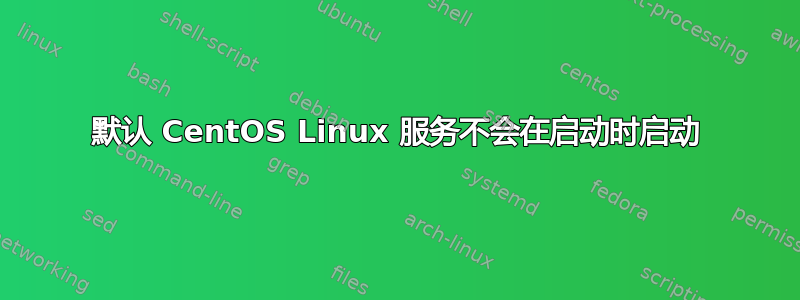 默认 CentOS Linux 服务不会在启动时启动