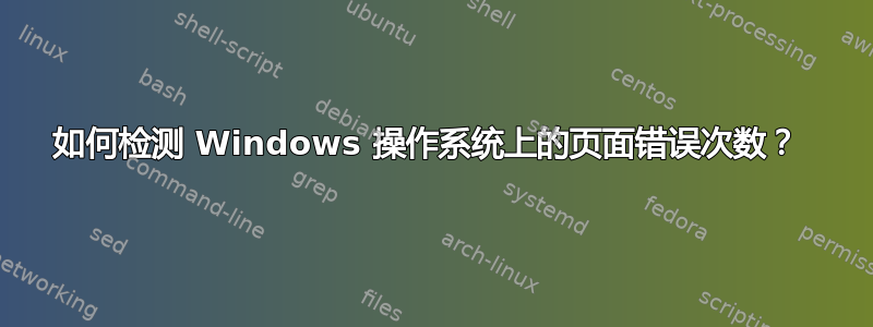 如何检测 Windows 操作系统上的页面错误次数？ 