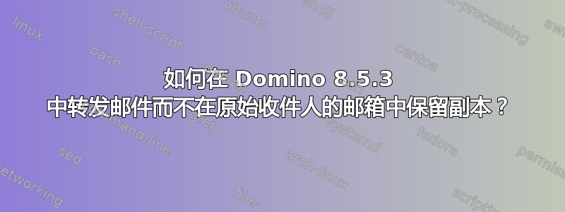 如何在 Domino 8.5.3 中转发邮件而不在原始收件人的邮箱中保留副本？