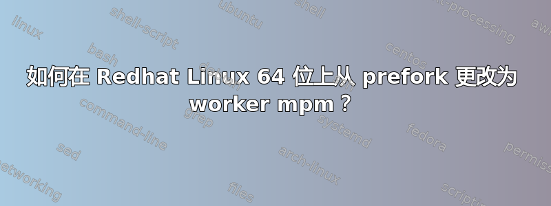 如何在 Redhat Linux 64 位上从 prefork 更改为 worker mpm？