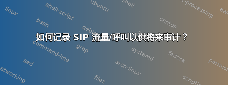 如何记录 SIP 流量/呼叫以供将来审计？