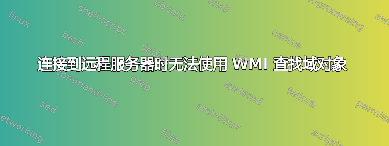 连接到远程服务器时无法使用 WMI 查找域对象