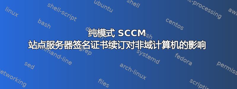 纯模式 SCCM 站点服务器签名证书续订对非域计算机的影响