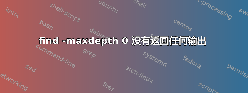 find -maxdepth 0 没有返回任何输出