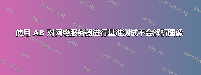 使用 AB 对网络服务器进行基准测试不会解析图像