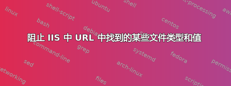 阻止 IIS 中 URL 中找到的某些文件类型和值