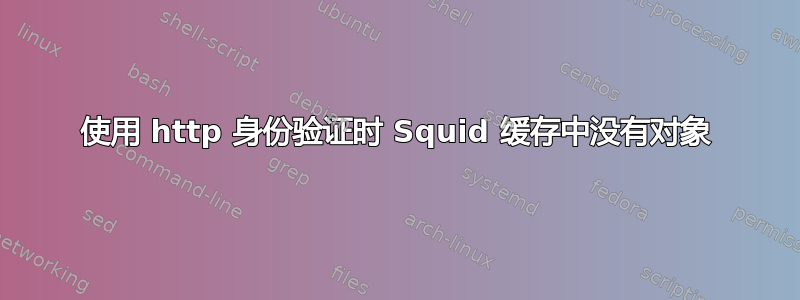 使用 http 身份验证时 Squid 缓存中没有对象