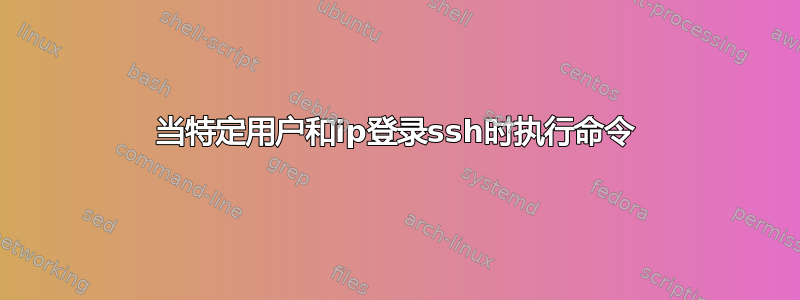 当特定用户和ip登录ssh时执行命令