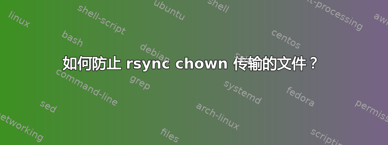 如何防止 rsync chown 传输的文件？