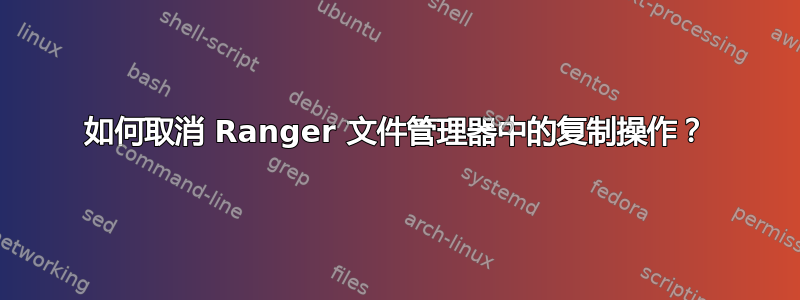 如何取消 Ranger 文件管理器中的复制操作？