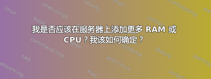 我是否应该在服务器上添加更多 RAM 或 CPU？我该如何确定？