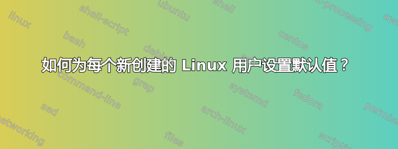 如何为每个新创建的 Linux 用户设置默认值？