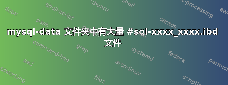 mysql-data 文件夹中有大量 #sql-xxxx_xxxx.ibd 文件