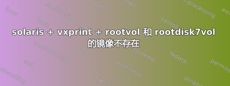 solaris + vxprint + rootvol 和 rootdisk7vol 的镜像不存在