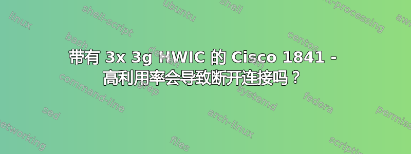 带有 3x 3g HWIC 的 Cisco 1841 - 高利用率会导致断开连接吗？