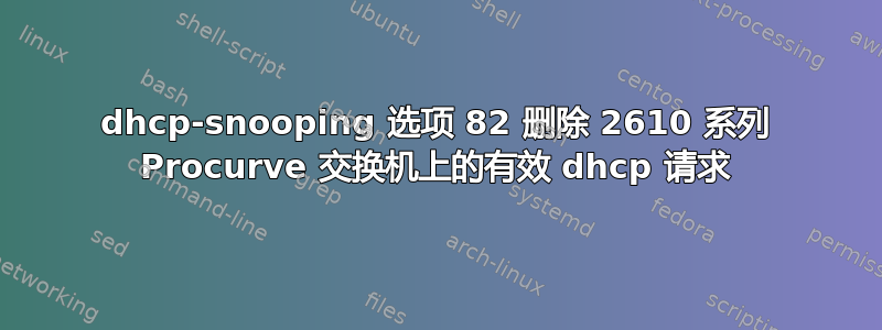 dhcp-snooping 选项 82 删除 2610 系列 Procurve 交换机上的有效 dhcp 请求