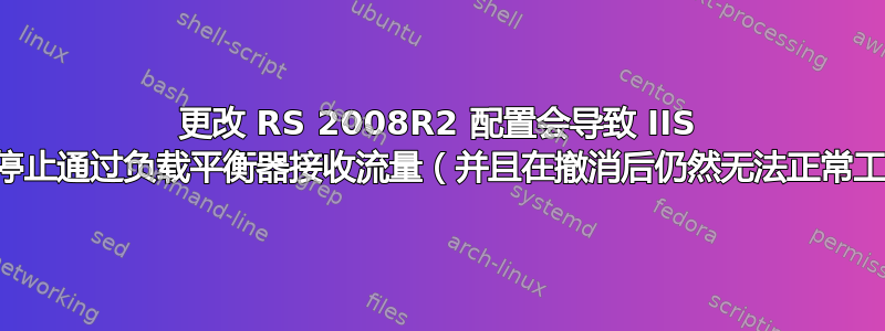 更改 RS 2008R2 配置会导致 IIS 站点停止通过负载平衡器接收流量（并且在撤消后仍然无法正常工作）