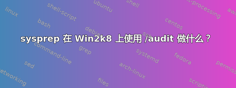 sysprep 在 Win2k8 上使用 /audit 做什么？