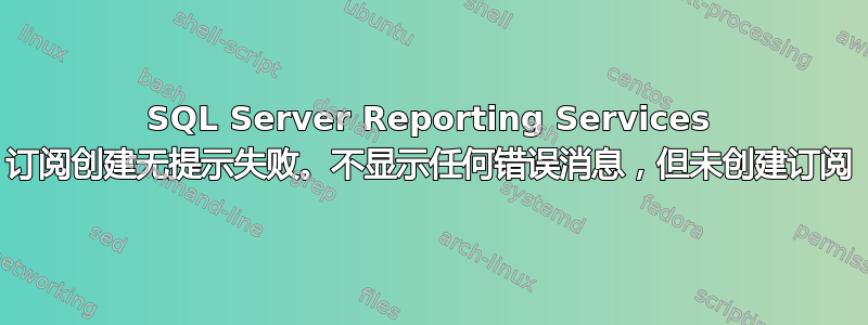 SQL Server Reporting Services 订阅创建无提示失败。不显示任何错误消息，但未创建订阅