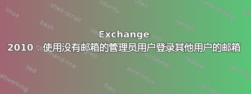 Exchange 2010：使用没有邮箱的管理员用户登录其他用户的邮箱