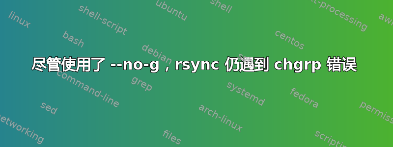 尽管使用了 --no-g，rsync 仍遇到 chgrp 错误