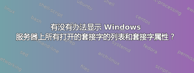 有没有办法显示 Windows 服务器上所有打开的套接字的列表和套接字属性？