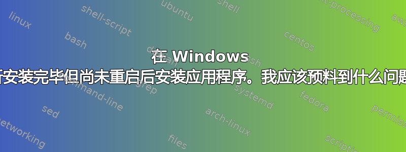 在 Windows 更新安装完毕但尚未重启后安装应用程序。我应该预料到什么问题？