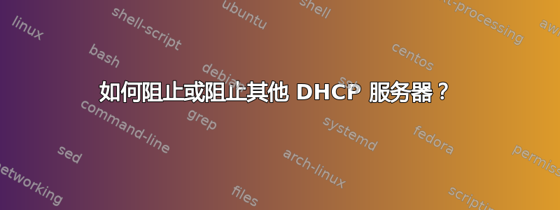 如何阻止或阻止其他 DHCP 服务器？