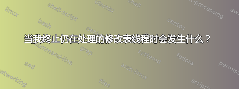 当我终止仍在处理的修改表线程时会发生什么？