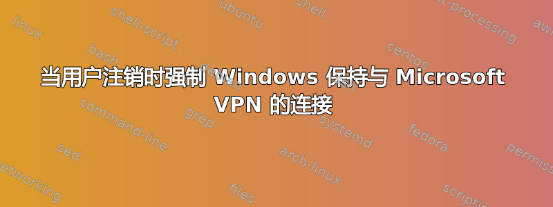 当用户注销时强制 Windows 保持与 Microsoft VPN 的连接