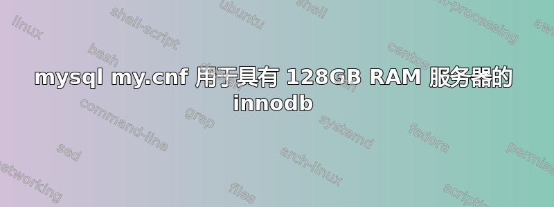 mysql my.cnf 用于具有 128GB RAM 服务器的 innodb