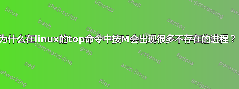 为什么在linux的top命令中按M会出现很多不存在的进程？