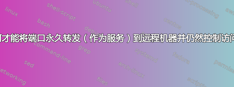 如何才能将端口永久转发（作为服务）到远程机器并仍然控制访问？