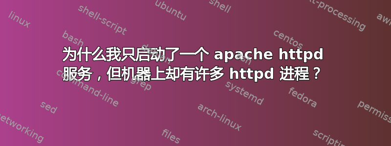 为什么我只启动了一个 apache httpd 服务，但机器上却有许多 httpd 进程？