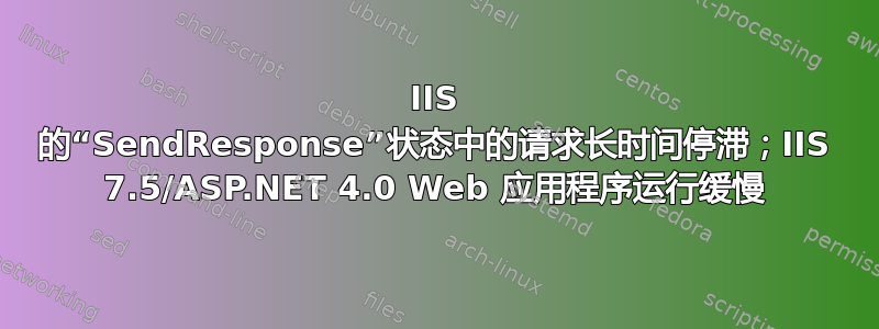 IIS 的“SendResponse”状态中的请求长时间停滞；IIS 7.5/ASP.NET 4.0 Web 应用程序运行缓慢