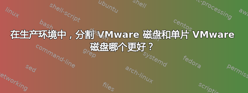 在生产环境中，分割 VMware 磁盘和单片 VMware 磁盘哪个更好？