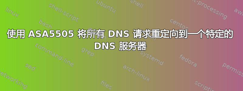 使用 ASA5505 将所有 DNS 请求重定向到一个特定的 DNS 服务器