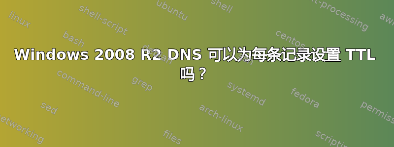 Windows 2008 R2 DNS 可以为每条记录设置 TTL 吗？