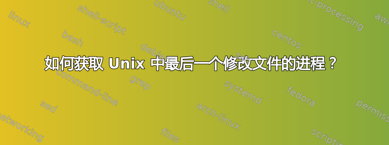 如何获取 Unix 中最后一个修改文件的进程？