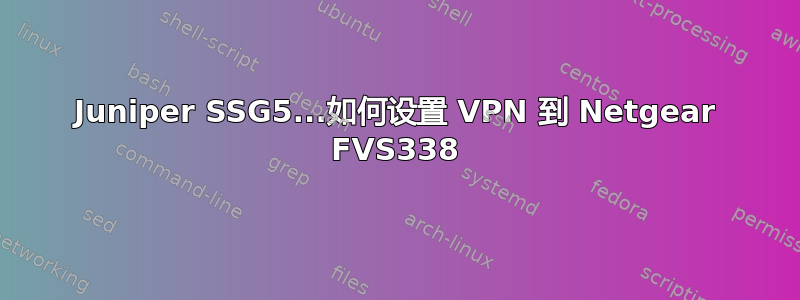 Juniper SSG5...如何设置 VPN 到 Netgear FVS338