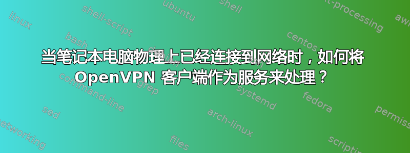 当笔记本电脑物理上已经连接到网络时，如何将 OpenVPN 客户端作为服务来处理？