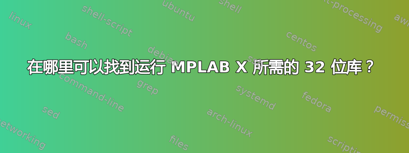 在哪里可以找到运行 MPLAB X 所需的 32 位库？