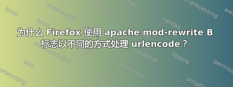 为什么 Firefox 使用 apache mod-rewrite B 标志以不同的方式处理 urlencode？