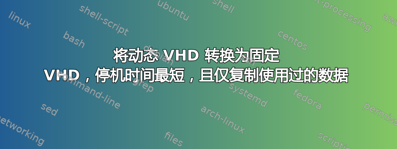 将动态 VHD 转换为固定 VHD，停机时间最短，且仅复制使用过的数据