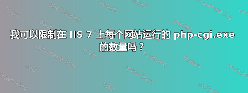 我可以限制在 IIS 7 上每个网站运行的 php-cgi.exe 的数量吗？