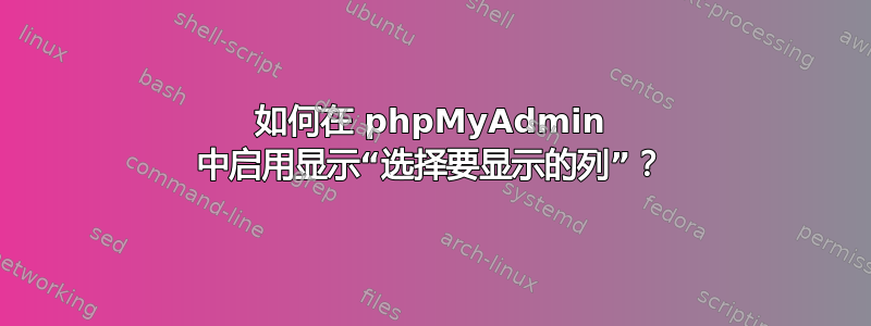 如何在 phpMyAdmin 中启用显示“选择要显示的列”？