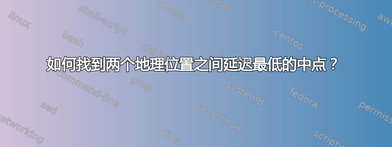 如何找到两个地理位置之间延迟最低的中点？