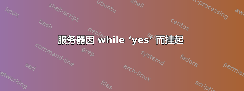 服务器因 while ‘yes’ 而挂起